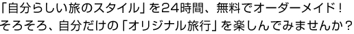 「自分らしい旅のスタイル」を24時間、無料でオーダーメイド！そろそろ、自分だけの「オリジナル旅行」を楽しんでみませんか？