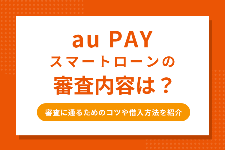 au PAY スマートローンの審査内容は？