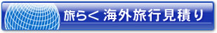 旅らく　海外旅行見積りボタン　オリジナルな海外旅行プランがネットを通じて旅行会社にオーダーできます